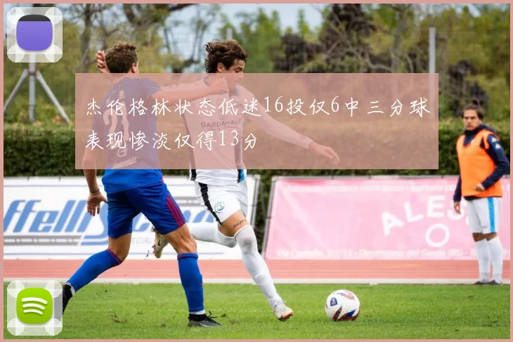 杰伦格林状态低迷16投仅6中三分球表现惨淡仅得13分