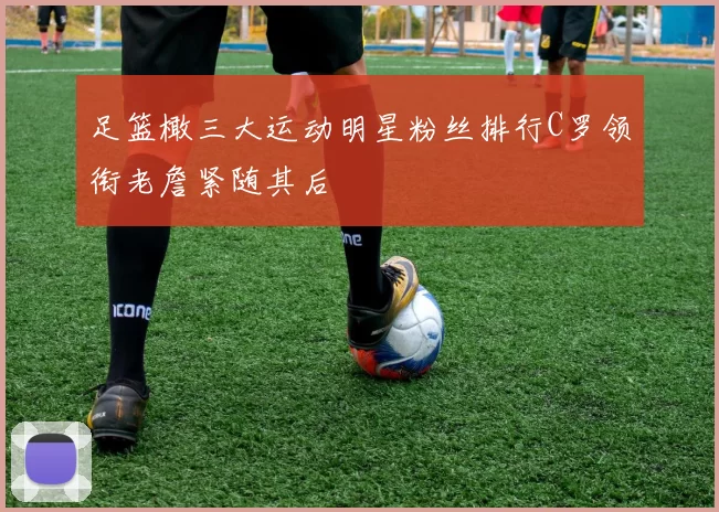 足篮橄三大运动明星粉丝排行C罗领衔老詹紧随其后
