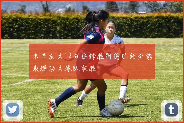 末节发力12分逆转胜阿德巴约全能表现助力球队取胜