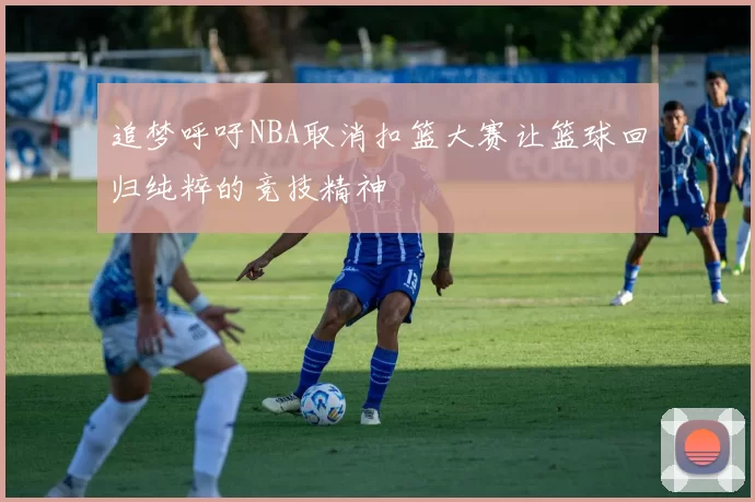 追梦呼吁NBA取消扣篮大赛让篮球回归纯粹的竞技精神