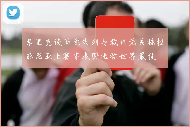 弗里克谈马竞失利与裁判无关称拉菲尼亚上赛季表现堪称世界最佳