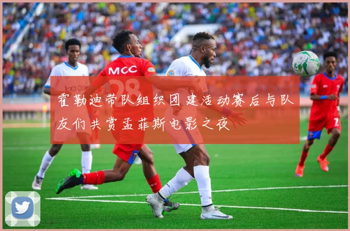 霍勒迪带队组织团建活动赛后与队友们共赏孟菲斯电影之夜