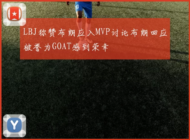 LBJ称赞布朗应入MVP讨论布朗回应被誉为GOAT感到荣幸