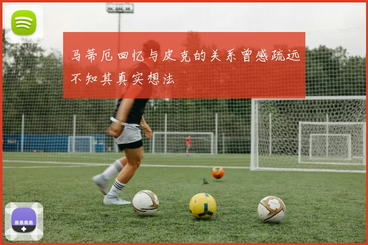 马蒂厄回忆与皮克的关系曾感疏远不知其真实想法