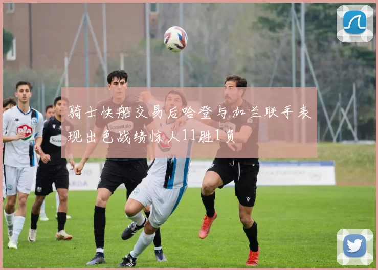 骑士快船交易后哈登与加兰联手表现出色战绩惊人11胜1负