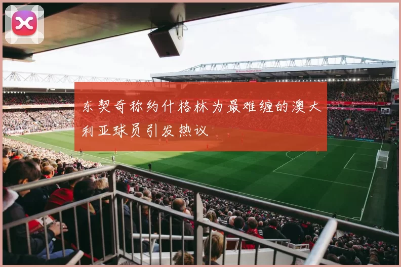 东契奇称约什格林为最难缠的澳大利亚球员引发热议