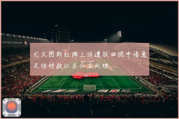 尤文图斯红牌上诉遭驳回现申请意足协特赦以求公正处理