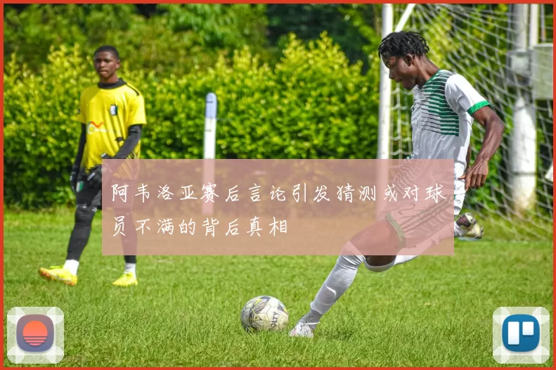 阿韦洛亚赛后言论引发猜测或对球员不满的背后真相