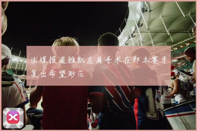 法媒报道雅凯左肩手术在即本赛季复出希望渺茫