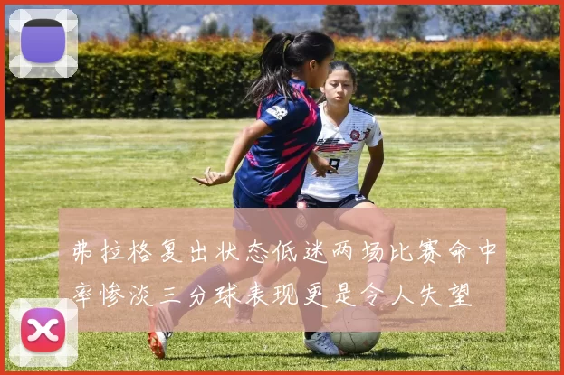 弗拉格复出状态低迷两场比赛命中率惨淡三分球表现更是令人失望