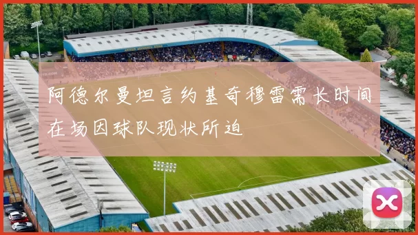 阿德尔曼坦言约基奇穆雷需长时间在场因球队现状所迫