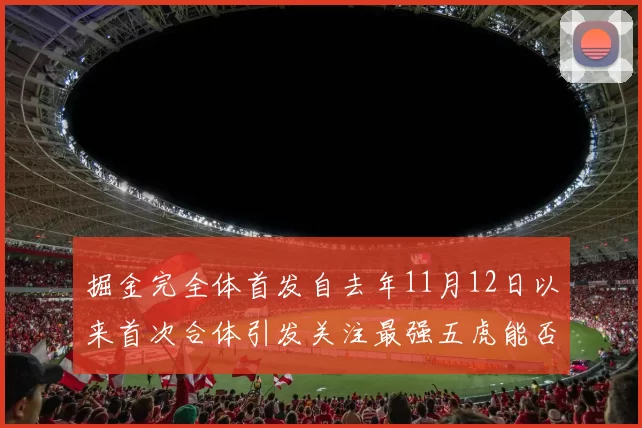 掘金完全体首发自去年11月12日以来首次合体引发关注最强五虎能否重现辉煌