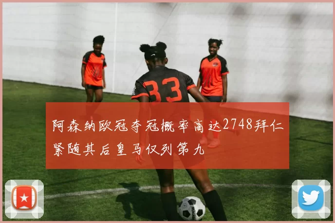 阿森纳欧冠夺冠概率高达2748拜仁紧随其后皇马仅列第九