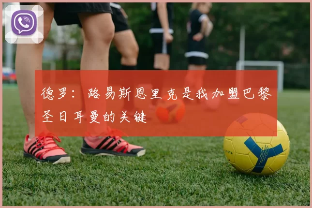 德罗：路易斯恩里克是我加盟巴黎圣日耳曼的关键
