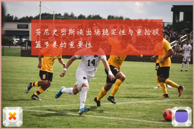 芬尼史密斯谈出场稳定性与重拾投篮节奏的重要性