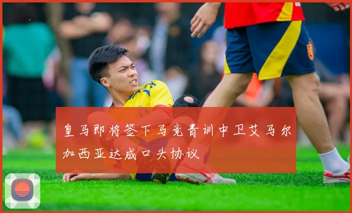 皇马即将签下马竞青训中卫艾马尔加西亚达成口头协议
