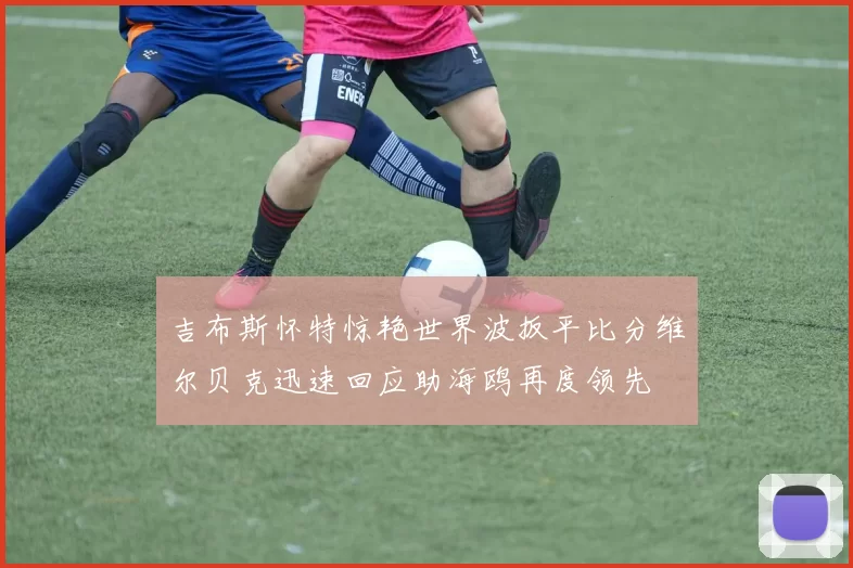 吉布斯怀特惊艳世界波扳平比分维尔贝克迅速回应助海鸥再度领先