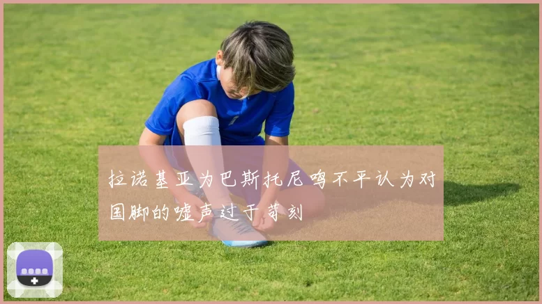 拉诺基亚为巴斯托尼鸣不平认为对国脚的嘘声过于苛刻