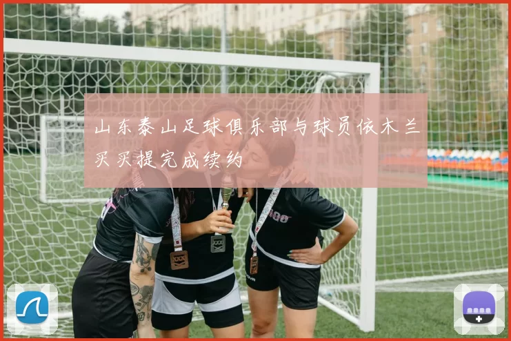 山东泰山足球俱乐部与球员依木兰买买提完成续约