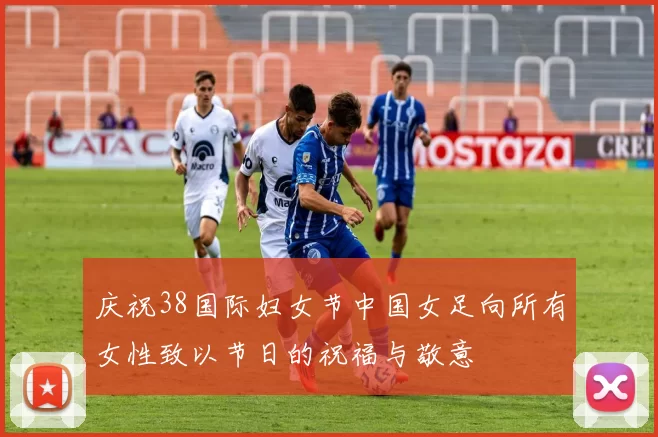 庆祝38国际妇女节中国女足向所有女性致以节日的祝福与敬意