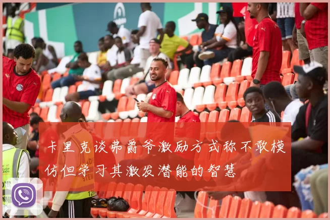 卡里克谈弗爵爷激励方式称不敢模仿但学习其激发潜能的智慧